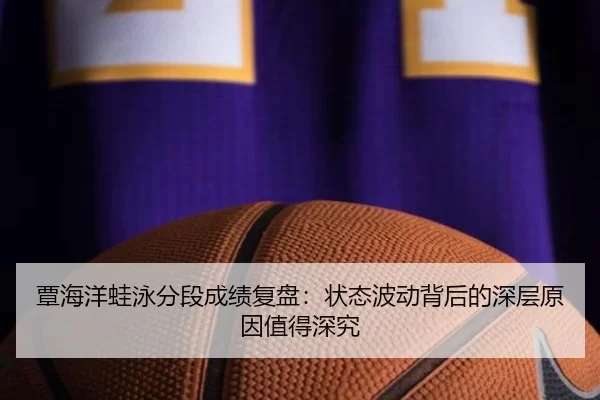 覃海洋蛙泳分段成绩复盘：状态波动背后的深层原因值得深究