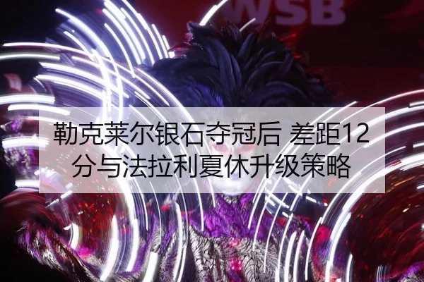 勒克莱尔银石夺冠后 差距12分与法拉利夏休升级策略